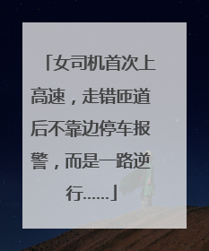 女司机首次上高速，走错匝道后不靠边停车报警，而是一路逆行……