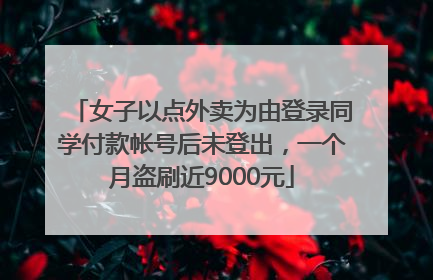 女子以点外卖为由登录同学付款帐号后未登出，一个月盗刷近9000元