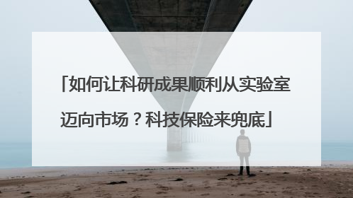 如何让科研成果顺利从实验室迈向市场？科技保险来兜底