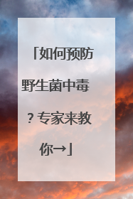 如何预防野生菌中毒？专家来教你→