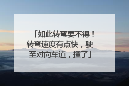 如此转弯要不得！转弯速度有点快，驶至对向车道，撞了