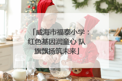 威海市福泰小学：红色基因润童心 队旗飘扬筑未来