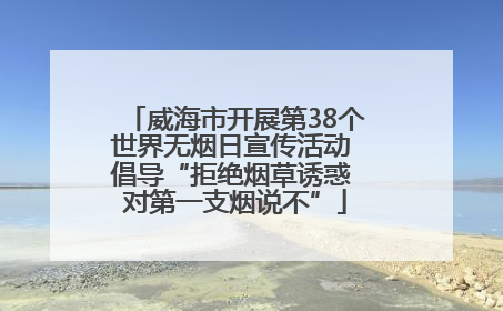 威海市开展第38个世界无烟日宣传活动 倡导“拒绝烟草诱惑 对第一支烟说不”
