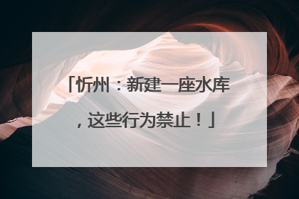 忻州：新建一座水库，这些行为禁止！