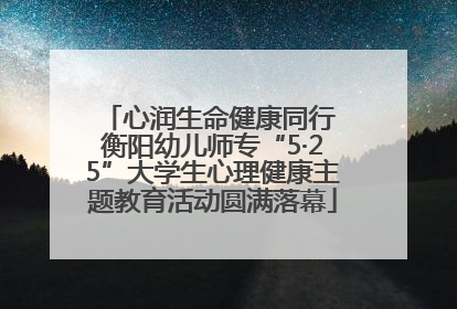 心润生命健康同行 衡阳幼儿师专“5·25”大学生心理健康主题教育活动圆满落幕
