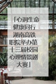 心润生命 健康同行 湖南高铁职院举办第十三届校园心理情景剧大赛