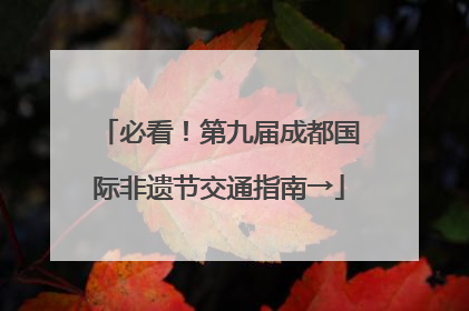 必看！第九届成都国际非遗节交通指南→
