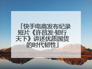 快手电商发布纪录短片《许昌发·韧行天下》讲述优质国货的时代韧性