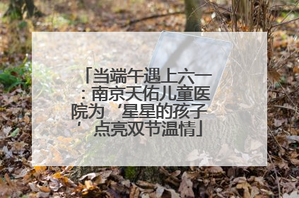 当端午遇上六一：南京天佑儿童医院为‘星星的孩子’点亮双节温情