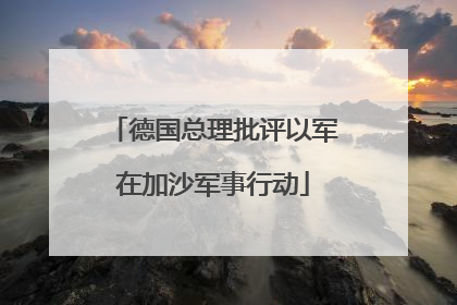 德国总理批评以军在加沙军事行动