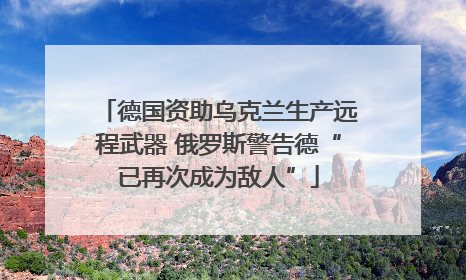 德国资助乌克兰生产远程武器 俄罗斯警告德“已再次成为敌人”