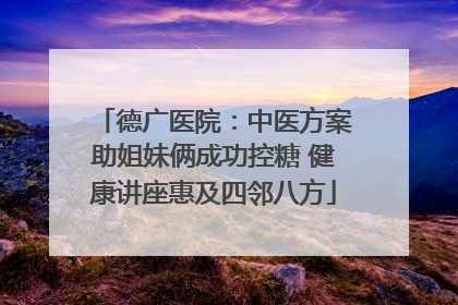 德广医院：中医方案助姐妹俩成功控糖 健康讲座惠及四邻八方