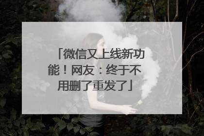 微信又上线新功能！网友：终于不用删了重发了