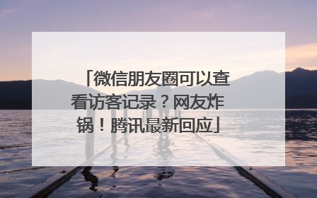 微信朋友圈可以查看访客记录？网友炸锅！腾讯最新回应