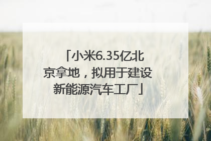 小米6.35亿北京拿地，拟用于建设新能源汽车工厂