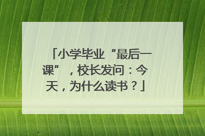 小学毕业“最后一课”，校长发问：今天，为什么读书？