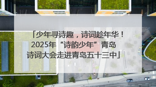 少年寻诗趣，诗词趁年华！2025年“诗韵少年”青岛诗词大会走进青岛五十三中