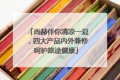 尚赫伴你清凉一夏，四大产品内外兼修呵护旅途健康