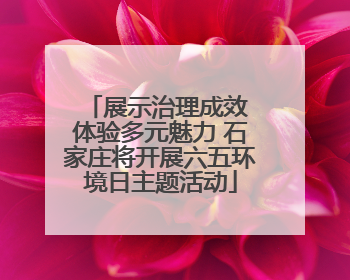 展示治理成效 体验多元魅力 石家庄将开展六五环境日主题活动