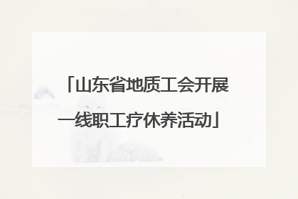 山东省地质工会开展一线职工疗休养活动