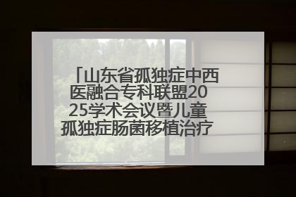 山东省孤独症中西医融合专科联盟2025学术会议暨儿童孤独症肠菌移植治疗技术培训举办