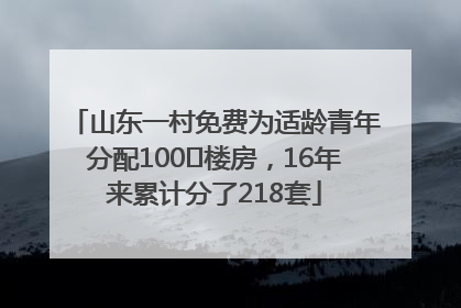 山东一村免费为适龄青年分配100㎡楼房，16年来累计分了218套