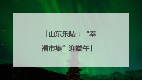 山东乐陵：“幸福市集”迎端午