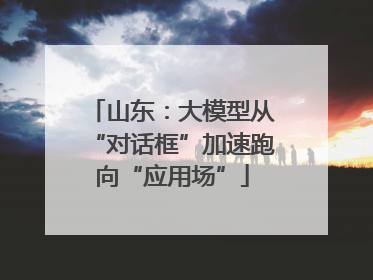 山东：大模型从“对话框”加速跑向“应用场”