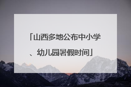 山西多地公布中小学、幼儿园暑假时间