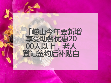 崂山今年要新增享受助餐优惠2000人以上，老人登记签约后补贴自动扣减