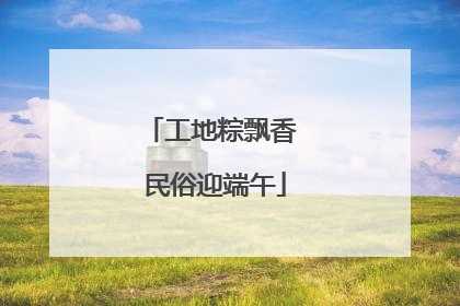 工地粽飘香 民俗迎端午