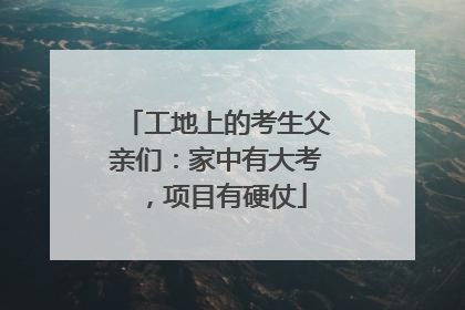 工地上的考生父亲们：家中有大考，项目有硬仗