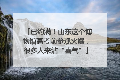 已约满！山东这个博物馆高考前参观火爆，很多人来沾“喜气”