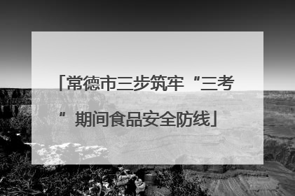 常德市三步筑牢“三考”期间食品安全防线