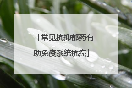 常见抗抑郁药有助免疫系统抗癌