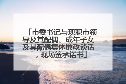 市委书记与现职市领导及其配偶、成年子女及其配偶集体廉政谈话，现场签承诺书