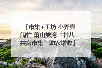 市集+工坊 小弄真闹忙 萧山党湾“廿八共富市集”助农增收