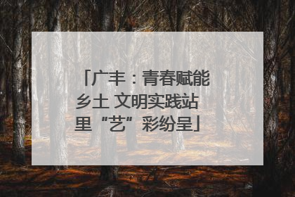 广丰：青春赋能乡土 文明实践站里“艺”彩纷呈