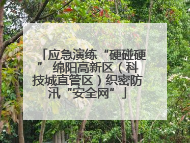 应急演练“硬碰硬” 绵阳高新区（科技城直管区）织密防汛“安全网”