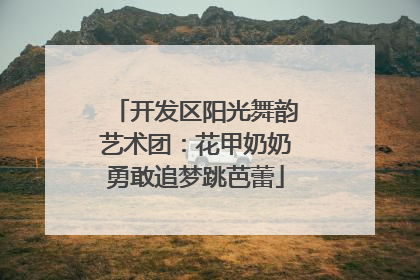 开发区阳光舞韵艺术团：花甲奶奶勇敢追梦跳芭蕾