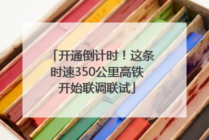 开通倒计时！这条时速350公里高铁开始联调联试