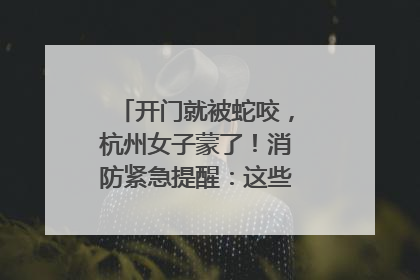 开门就被蛇咬，杭州女子蒙了！消防紧急提醒：这些方法都不靠谱！