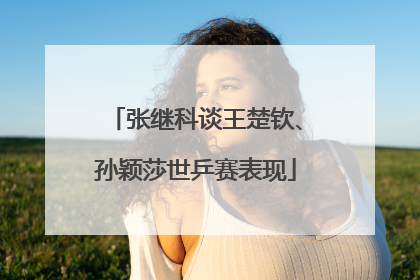 张继科谈王楚钦、孙颖莎世乒赛表现