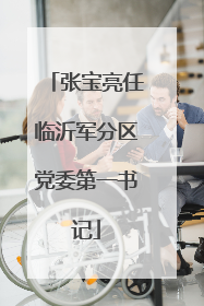 张宝亮任临沂军分区党委第一书记