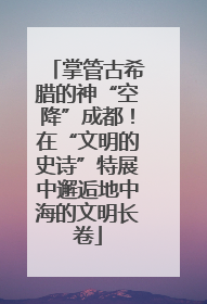掌管古希腊的神“空降”成都！在“文明的史诗”特展中邂逅地中海的文明长卷