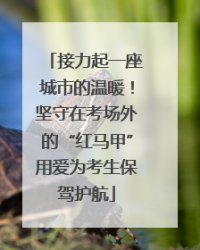 接力起一座城市的温暖！坚守在考场外的“红马甲”用爱为考生保驾护航