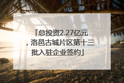 总投资2.27亿元，洛邑古城片区第十三批入驻企业签约