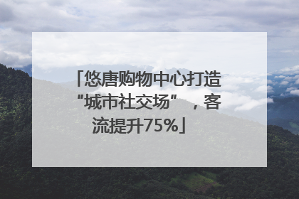 悠唐购物中心打造“城市社交场”，客流提升75%
