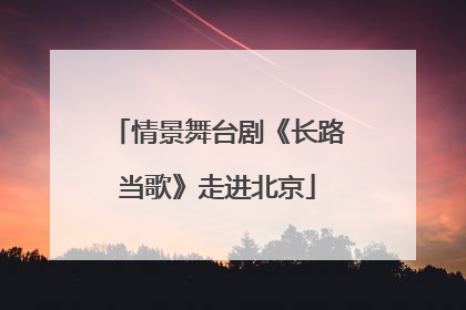 情景舞台剧《长路当歌》走进北京