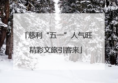 慈利“五一”人气旺 精彩文旅引客来